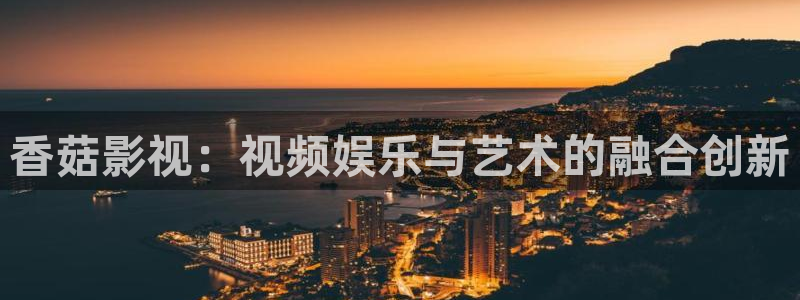 九七涩爱视频：香菇影视：视频娱乐与艺术的融合创新