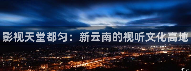 九七视频一区：影视天堂都匀：新云南的视听文化高地